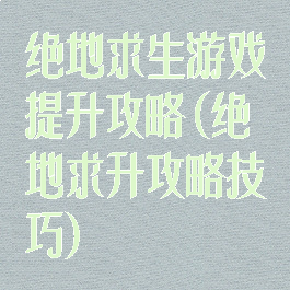 绝地求生游戏提升攻略(绝地求升攻略技巧)