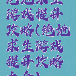 绝地求生游戏提升攻略(绝地求生游戏提升攻略大全)