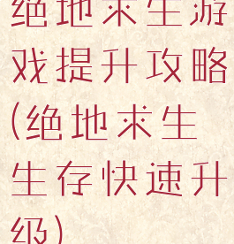 绝地求生游戏提升攻略(绝地求生生存快速升级)