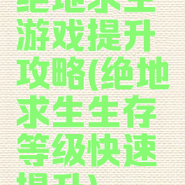 绝地求生游戏提升攻略(绝地求生生存等级快速提升)