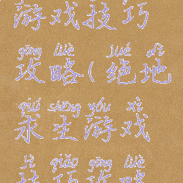 绝地求生游戏技巧攻略(绝地求生游戏技巧攻略视频)