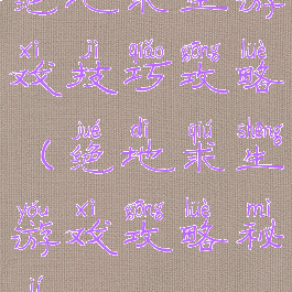 绝地求生游戏技巧攻略(绝地求生游戏攻略秘籍)