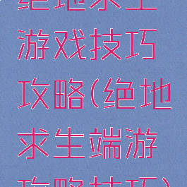 绝地求生游戏技巧攻略(绝地求生端游攻略技巧)