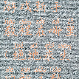 绝地求生游戏新手教程在哪里(绝地求生的新手教程在哪)