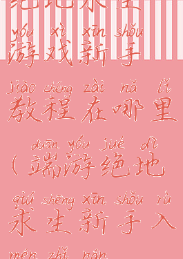 绝地求生游戏新手教程在哪里(端游绝地求生新手入门指南)