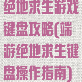 绝地求生游戏键盘攻略(端游绝地求生键盘操作指南)