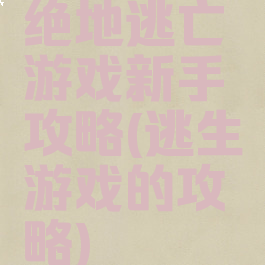 绝地逃亡游戏新手攻略(逃生游戏的攻略)