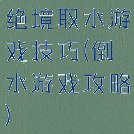 绝境取水游戏技巧(倒水游戏攻略)