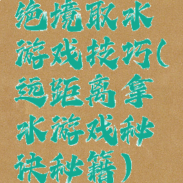 绝境取水游戏技巧(远距离拿水游戏秘诀秘籍)