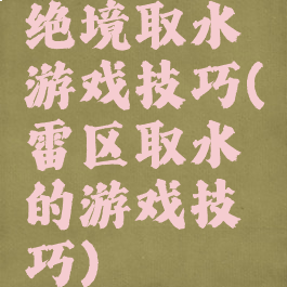 绝境取水游戏技巧(雷区取水的游戏技巧)