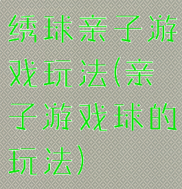 绣球亲子游戏玩法(亲子游戏球的玩法)