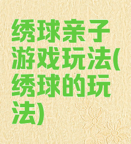 绣球亲子游戏玩法(绣球的玩法)