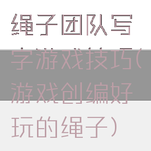 绳子团队写字游戏技巧(游戏创编好玩的绳子)