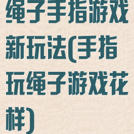 绳子手指游戏新玩法(手指玩绳子游戏花样)