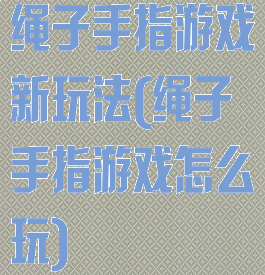 绳子手指游戏新玩法(绳子手指游戏怎么玩)