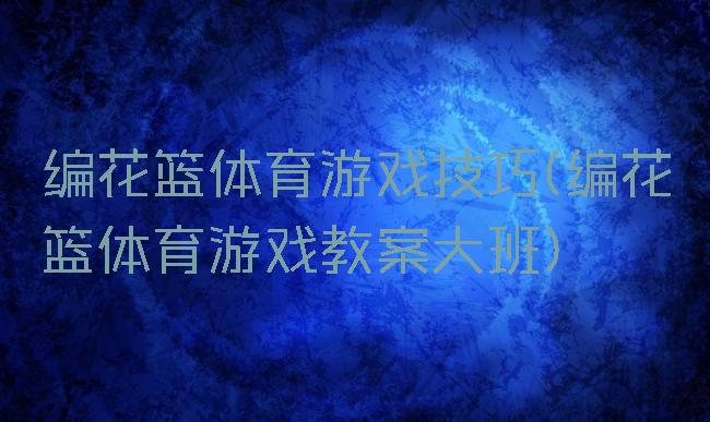编花篮体育游戏技巧(编花篮体育游戏教案大班)