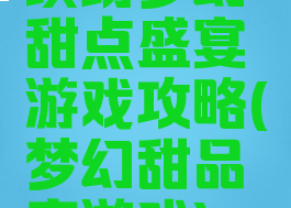 缤纷梦幻甜点盛宴游戏攻略(梦幻甜品店游戏)