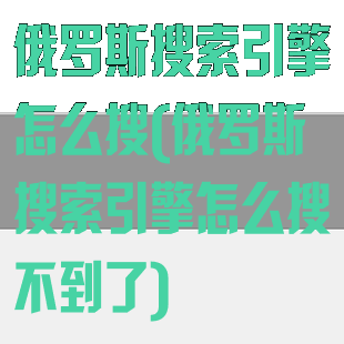 俄罗斯搜索引擎怎么搜(俄罗斯搜索引擎怎么搜不到了)