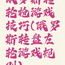 俄罗斯转轮枪游戏技巧(俄罗斯转盘左轮游戏规则)