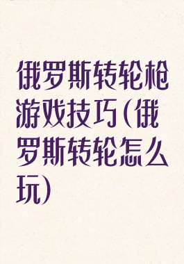 俄罗斯转轮枪游戏技巧(俄罗斯转轮怎么玩)
