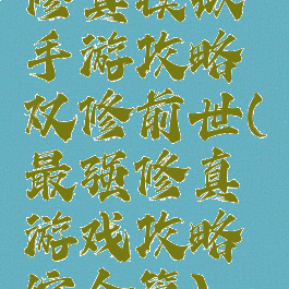 修真模拟手游攻略双修前世(最强修真游戏攻略综合篇)