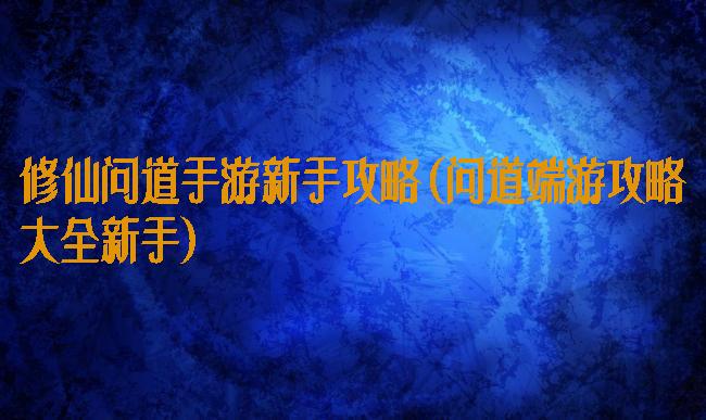 修仙问道手游新手攻略(问道端游攻略大全新手)