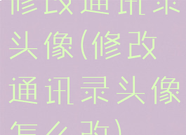 修改通讯录头像(修改通讯录头像怎么改)