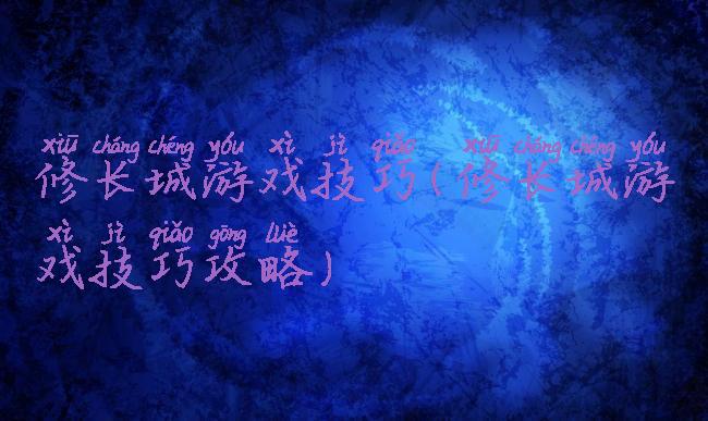 修长城游戏技巧(修长城游戏技巧攻略)