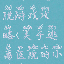 住院部逃脱游戏攻略(关于逃离医院的小游戏)