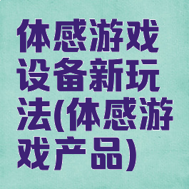 体感游戏设备新玩法(体感游戏产品)