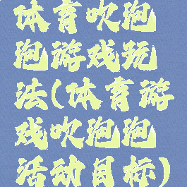 体育吹泡泡游戏玩法(体育游戏吹泡泡活动目标)