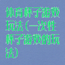 体育杯子游戏玩法(一次性杯子游戏的玩法)