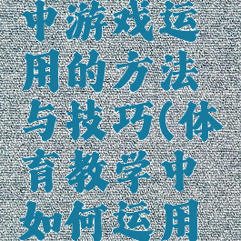 体育教学中游戏运用的方法与技巧(体育教学中如何运用游戏法)