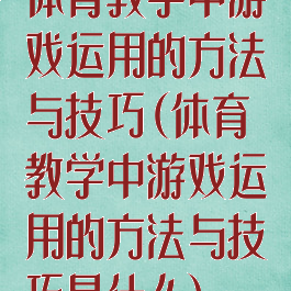 体育教学中游戏运用的方法与技巧(体育教学中游戏运用的方法与技巧是什么)