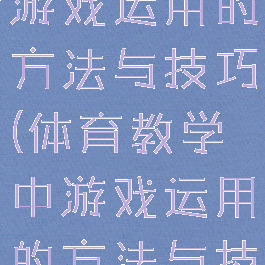 体育教学中游戏运用的方法与技巧(体育教学中游戏运用的方法与技巧有哪些)