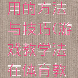 体育教学中游戏运用的方法与技巧(游戏教学法在体育教学中的应用)