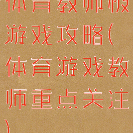 体育教师极游戏攻略(体育游戏教师重点关注)