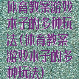 体育教案游戏本子的多种玩法(体育教案游戏本子的多种玩法)