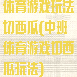 体育游戏玩法切西瓜(中班体育游戏切西瓜玩法)