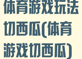 体育游戏玩法切西瓜(体育游戏切西瓜)