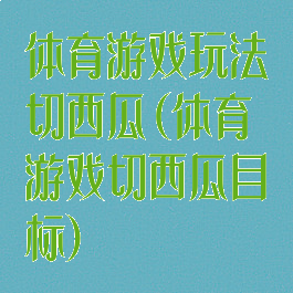 体育游戏玩法切西瓜(体育游戏切西瓜目标)