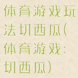 体育游戏玩法切西瓜(体育游戏:切西瓜)