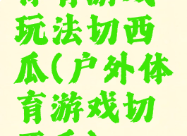 体育游戏玩法切西瓜(户外体育游戏切西瓜)