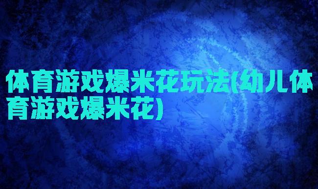 体育游戏爆米花玩法(幼儿体育游戏爆米花)