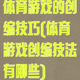 体育游戏的创编技巧(体育游戏创编技法有哪些)