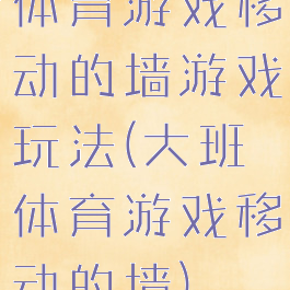 体育游戏移动的墙游戏玩法(大班体育游戏移动的墙)