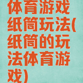 体育游戏纸筒玩法(纸筒的玩法体育游戏)