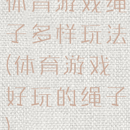 体育游戏绳子多样玩法(体育游戏好玩的绳子)