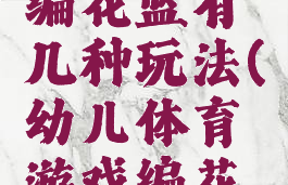 体育游戏编花篮有几种玩法(幼儿体育游戏编花篮教案)
