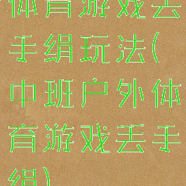 体育游戏丢手绢玩法(中班户外体育游戏丢手绢)